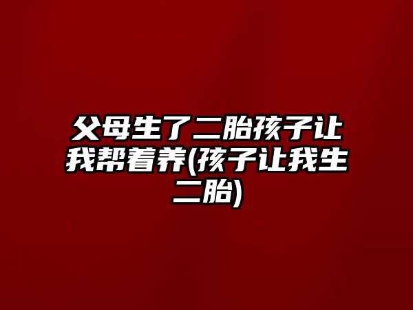 父母生了二胎孩子讓我?guī)椭B(yǎng)(孩子讓我生二胎)