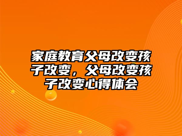 家庭教育父母改變孩子改變，父母改變孩子改變心得體會(huì)