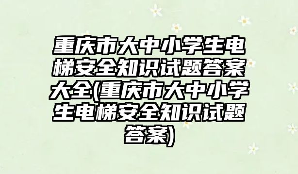 重慶市大中小學生電梯安全知識試題答案大全(重慶市大中小學生電梯安全知識試題答案)