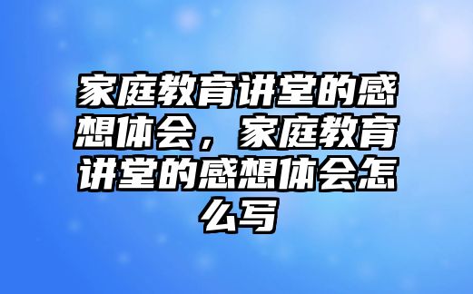 家庭教育講堂的感想體會(huì)，家庭教育講堂的感想體會(huì)怎么寫