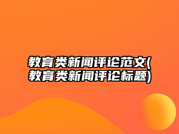 教育類新聞評論范文(教育類新聞評論標(biāo)題)