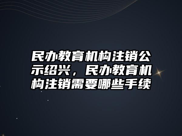 民辦教育機(jī)構(gòu)注銷(xiāo)公示紹興，民辦教育機(jī)構(gòu)注銷(xiāo)需要哪些手續(xù)