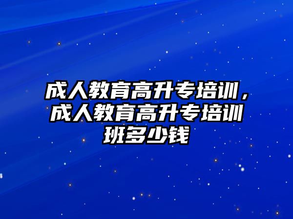 成人教育高升專培訓，成人教育高升專培訓班多少錢