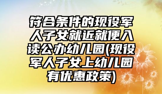 符合條件的現役軍人子女就近就便入讀公辦幼兒園(現役軍人子女上幼兒園有優(yōu)惠政策)