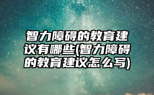 智力障礙的教育建議有哪些(智力障礙的教育建議怎么寫)