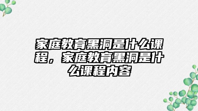 家庭教育黑洞是什么課程，家庭教育黑洞是什么課程內(nèi)容