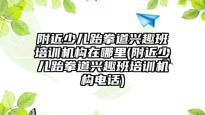 附近少兒跆拳道興趣班培訓機構(gòu)在哪里(附近少兒跆拳道興趣班培訓機構(gòu)電話)