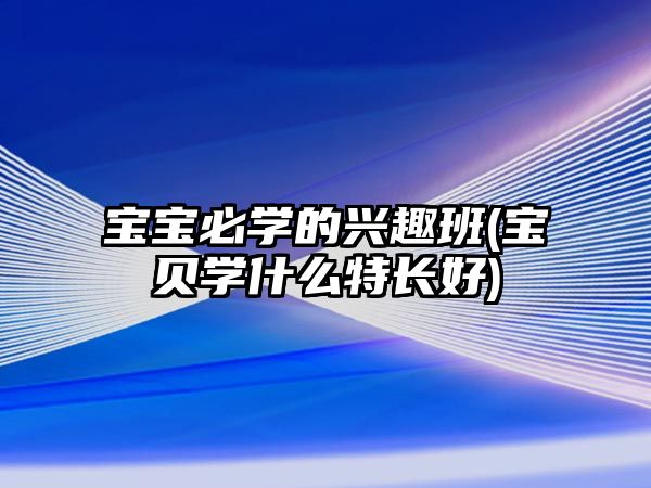 寶寶必學(xué)的興趣班(寶貝學(xué)什么特長(zhǎng)好)