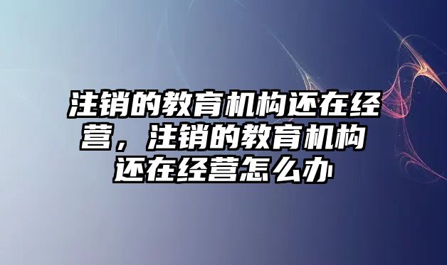 注銷的教育機(jī)構(gòu)還在經(jīng)營(yíng)，注銷的教育機(jī)構(gòu)還在經(jīng)營(yíng)怎么辦