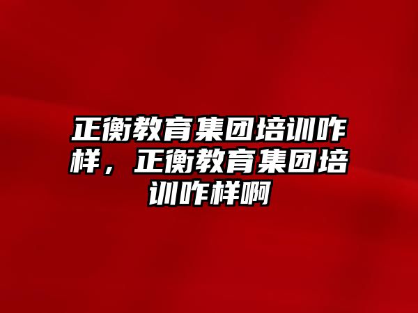 正衡教育集團培訓(xùn)咋樣，正衡教育集團培訓(xùn)咋樣啊