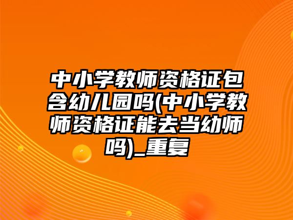 中小學教師資格證包含幼兒園嗎(中小學教師資格證能去當幼師嗎)_重復(fù)