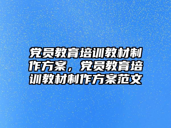 黨員教育培訓(xùn)教材制作方案，黨員教育培訓(xùn)教材制作方案范文