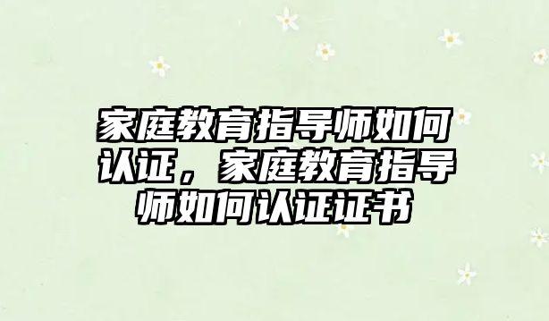 家庭教育指導(dǎo)師如何認證，家庭教育指導(dǎo)師如何認證證書