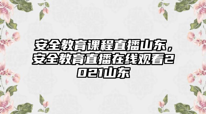 安全教育課程直播山東，安全教育直播在線觀看2021山東