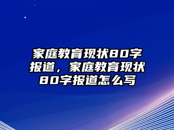 家庭教育現(xiàn)狀80字報(bào)道，家庭教育現(xiàn)狀80字報(bào)道怎么寫