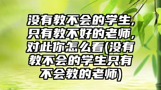 沒(méi)有教不會(huì)的學(xué)生,只有教不好的老師,對(duì)此你怎么看(沒(méi)有教不會(huì)的學(xué)生只有不會(huì)教的老師)