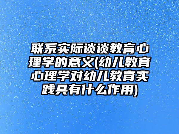 聯(lián)系實際談?wù)劷逃睦韺W(xué)的意義(幼兒教育心理學(xué)對幼兒教育實踐具有什么作用)