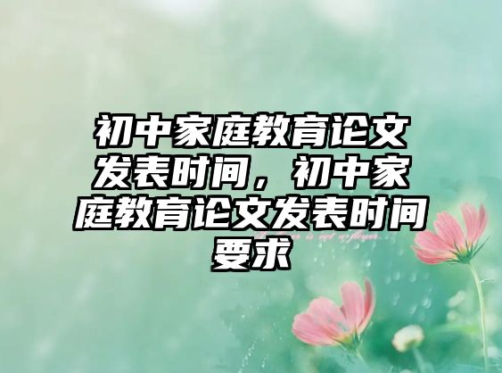 初中家庭教育論文發(fā)表時(shí)間，初中家庭教育論文發(fā)表時(shí)間要求