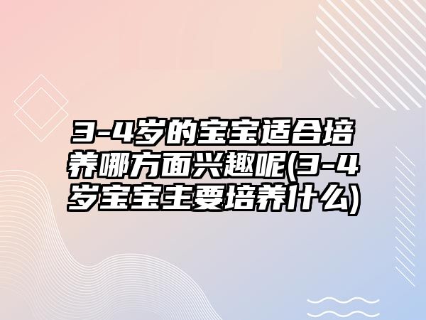 3-4歲的寶寶適合培養(yǎng)哪方面興趣呢(3-4歲寶寶主要培養(yǎng)什么)