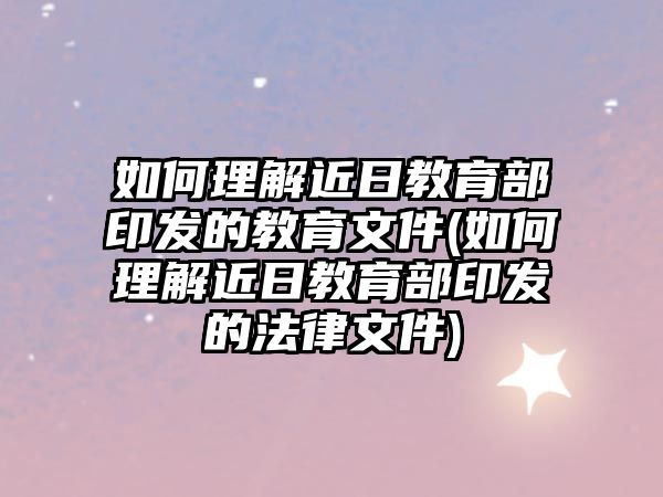 如何理解近日教育部印發(fā)的教育文件(如何理解近日教育部印發(fā)的法律文件)