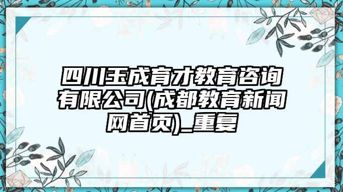 四川玉成育才教育咨詢有限公司(成都教育新聞網(wǎng)首頁(yè))_重復(fù)