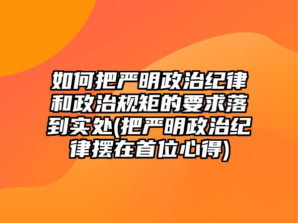 如何把嚴明政治紀律和政治規(guī)矩的要求落到實處(把嚴明政治紀律擺在首位心得)