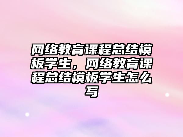 網絡教育課程總結模板學生，網絡教育課程總結模板學生怎么寫