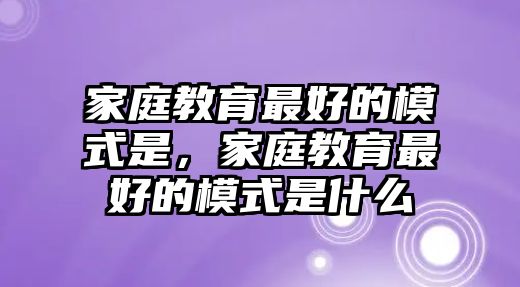 家庭教育最好的模式是，家庭教育最好的模式是什么