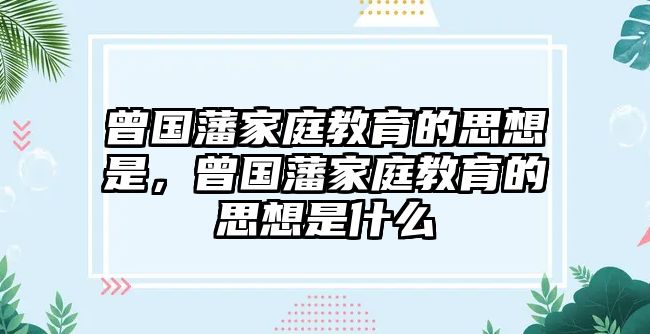 曾國藩家庭教育的思想是，曾國藩家庭教育的思想是什么