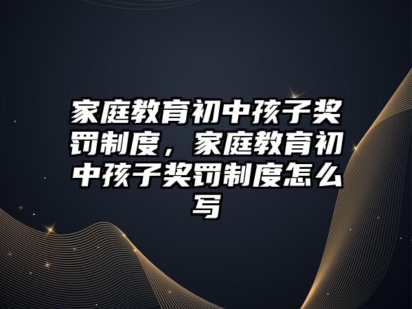 家庭教育初中孩子獎罰制度，家庭教育初中孩子獎罰制度怎么寫