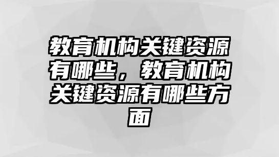 教育機(jī)構(gòu)關(guān)鍵資源有哪些，教育機(jī)構(gòu)關(guān)鍵資源有哪些方面