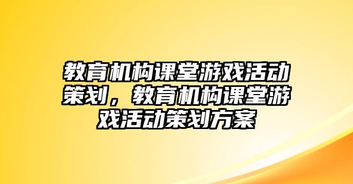 教育機(jī)構(gòu)課堂游戲活動策劃，教育機(jī)構(gòu)課堂游戲活動策劃方案