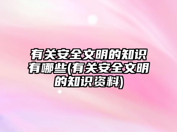 有關(guān)安全文明的知識(shí)有哪些(有關(guān)安全文明的知識(shí)資料)