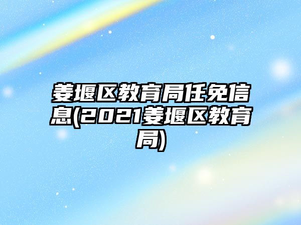 姜堰區(qū)教育局任免信息(2021姜堰區(qū)教育局)