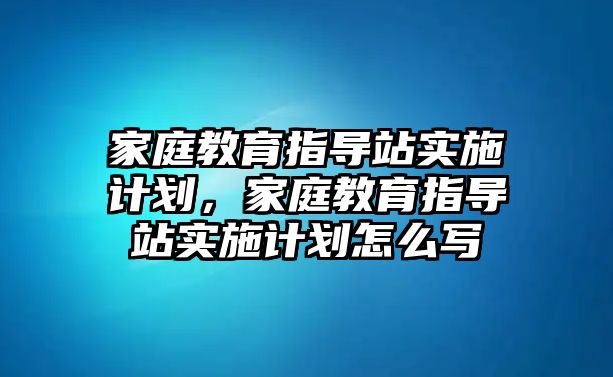 家庭教育指導站實施計劃，家庭教育指導站實施計劃怎么寫