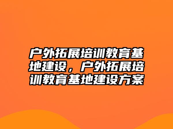 戶外拓展培訓教育基地建設(shè)，戶外拓展培訓教育基地建設(shè)方案