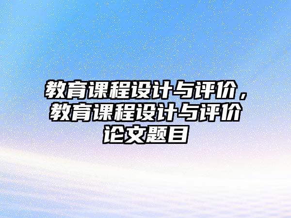 教育課程設(shè)計(jì)與評(píng)價(jià)，教育課程設(shè)計(jì)與評(píng)價(jià)論文題目