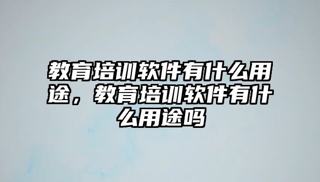 教育培訓軟件有什么用途，教育培訓軟件有什么用途嗎