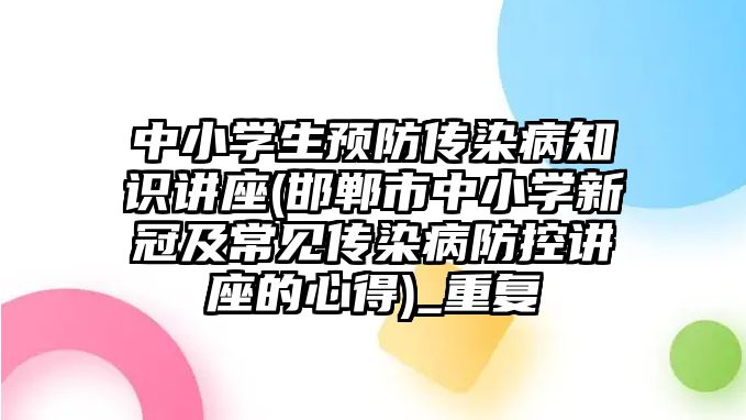 中小學生預防傳染病知識講座(邯鄲市中小學新冠及常見傳染病防控講座的心得)_重復