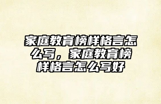 家庭教育榜樣格言怎么寫(xiě)，家庭教育榜樣格言怎么寫(xiě)好