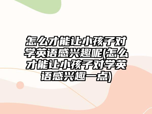 怎么才能讓小孩子對(duì)學(xué)英語(yǔ)感興趣呢(怎么才能讓小孩子對(duì)學(xué)英語(yǔ)感興趣一點(diǎn))