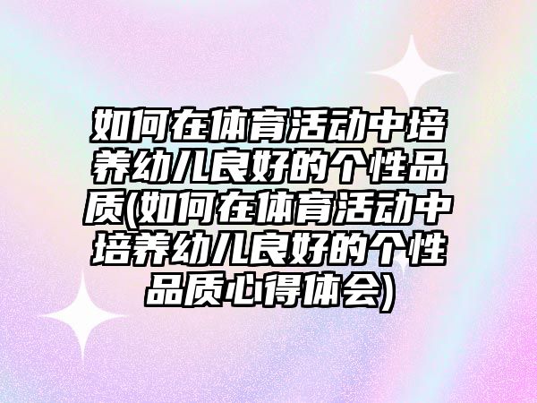 如何在體育活動中培養(yǎng)幼兒良好的個性品質(zhì)(如何在體育活動中培養(yǎng)幼兒良好的個性品質(zhì)心得體會)