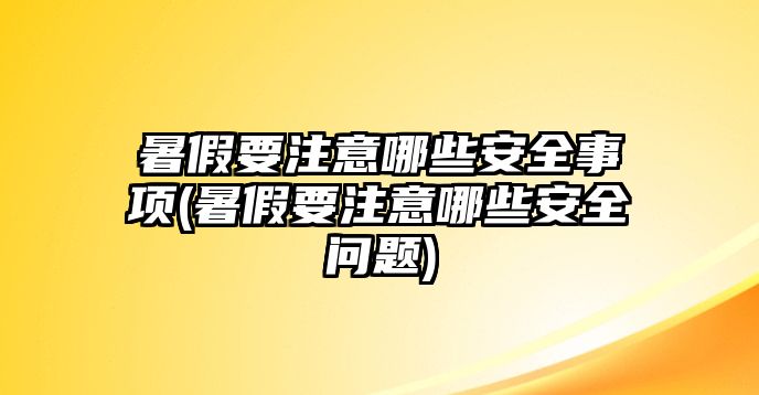 暑假要注意哪些安全事項(暑假要注意哪些安全問題)