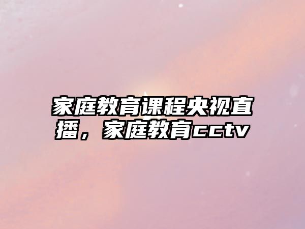 家庭教育課程央視直播，家庭教育cctv