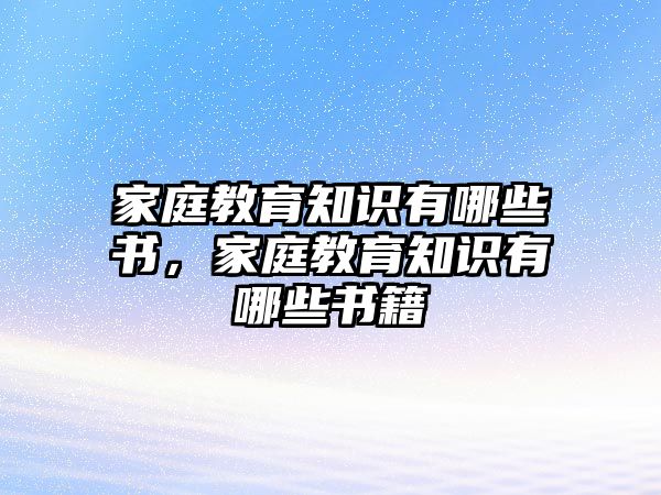 家庭教育知識(shí)有哪些書，家庭教育知識(shí)有哪些書籍