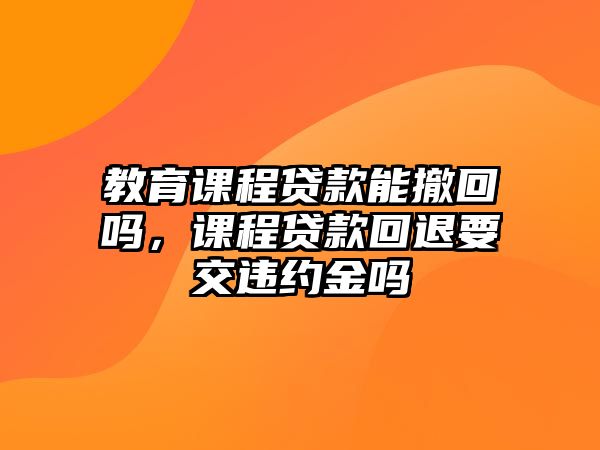 教育課程貸款能撤回嗎，課程貸款回退要交違約金嗎