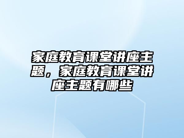 家庭教育課堂講座主題，家庭教育課堂講座主題有哪些