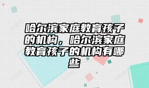 哈爾濱家庭教育孩子的機(jī)構(gòu)，哈爾濱家庭教育孩子的機(jī)構(gòu)有哪些