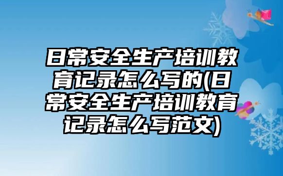 日常安全生產(chǎn)培訓教育記錄怎么寫的(日常安全生產(chǎn)培訓教育記錄怎么寫范文)