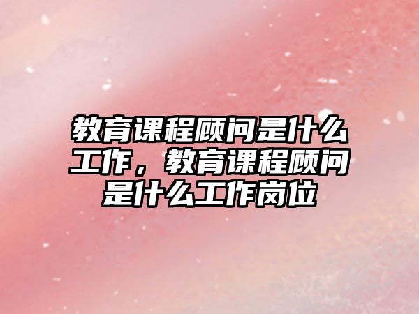 教育課程顧問是什么工作，教育課程顧問是什么工作崗位